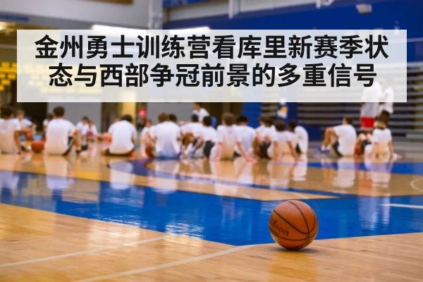 金州勇士训练营看库里新赛季状态与西部争冠前景的多重信号