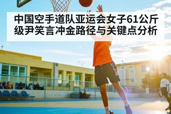 中国空手道队亚运会女子61公斤级尹笑言冲金路径与关键点分析