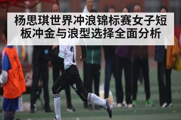 杨思琪世界冲浪锦标赛女子短板冲金与浪型选择全面分析