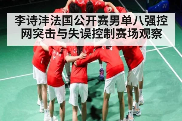 李诗沣法国公开赛男单八强控网突击与失误控制赛场观察
